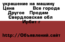 украшение на машину  › Цена ­ 2 000 - Все города Другое » Продам   . Свердловская обл.,Ирбит г.